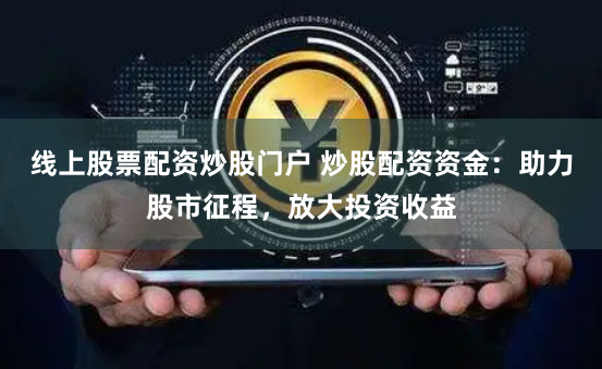 线上股票配资炒股门户 炒股配资资金:助力股市征程,放大投资收益