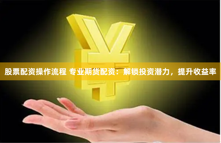 股票配资操作流程 专业期货配资：解锁投资潜力，提升收益率