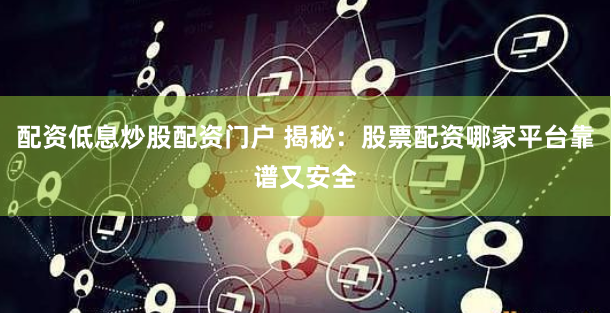 配资低息炒股配资门户 揭秘：股票配资哪家平台靠谱又安全
