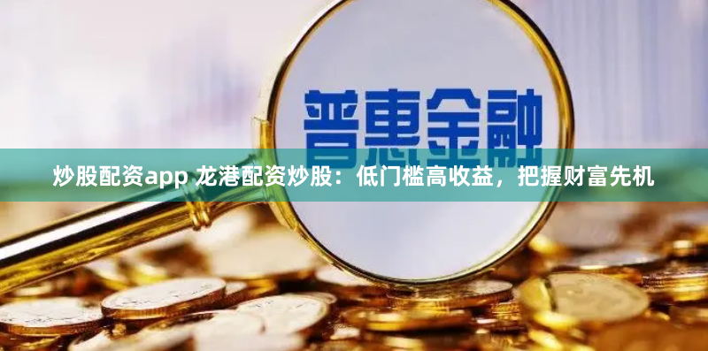 炒股配资app 龙港配资炒股：低门槛高收益，把握财富先机