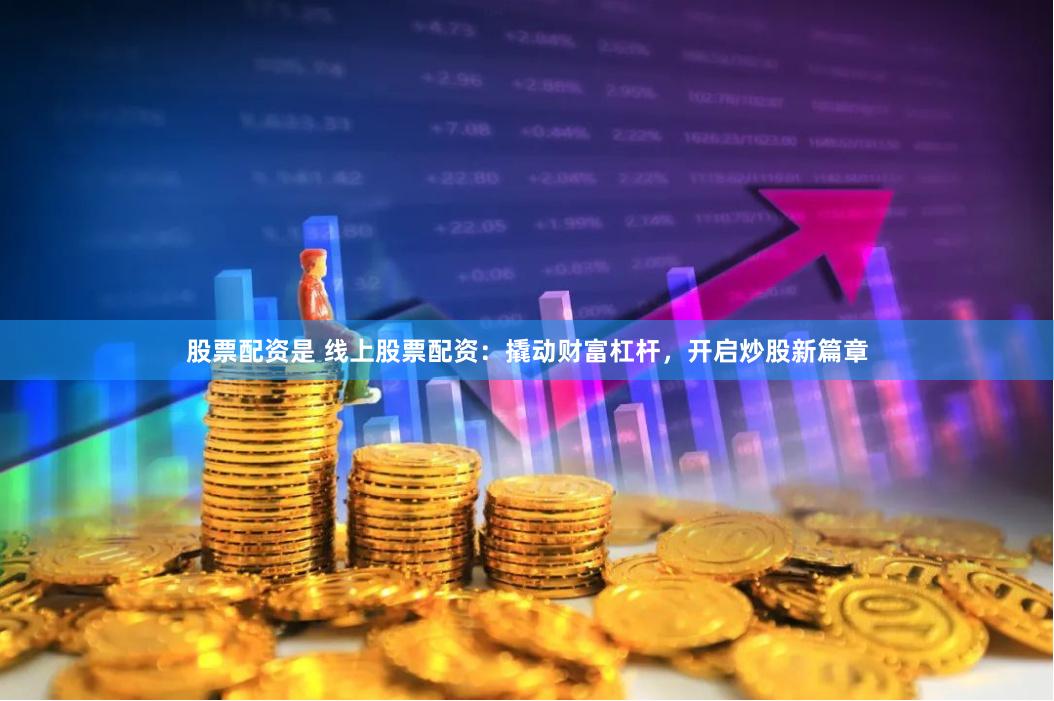 股票配资是 线上股票配资：撬动财富杠杆，开启炒股新篇章