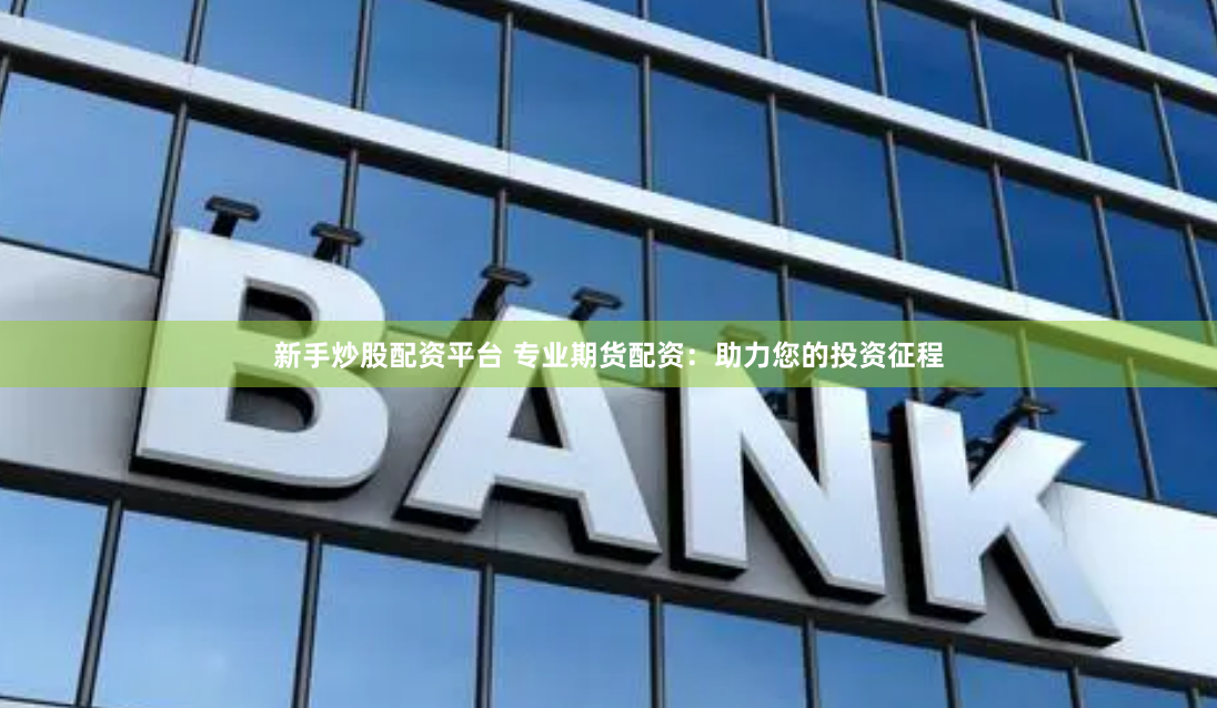 新手炒股配资平台 专业期货配资：助力您的投资征程