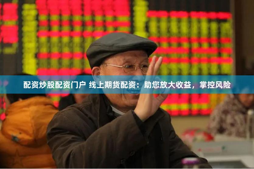 配资炒股配资门户 线上期货配资：助您放大收益，掌控风险