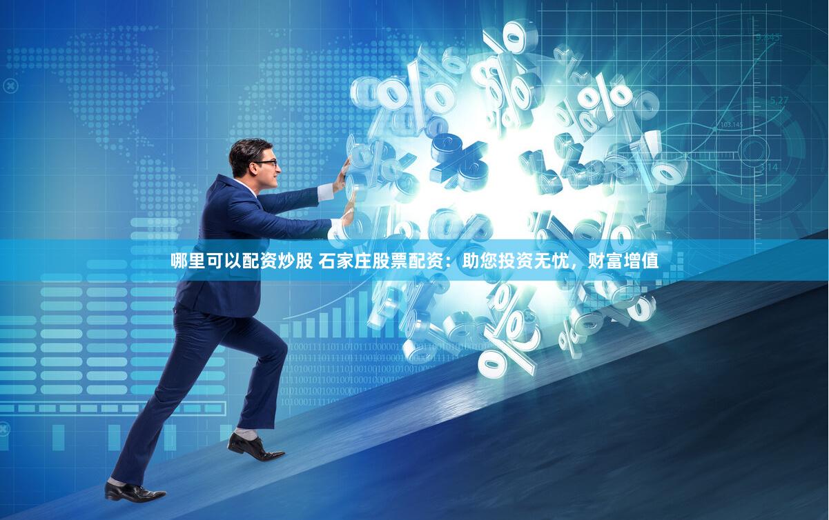 哪里可以配资炒股 石家庄股票配资：助您投资无忧，财富增值