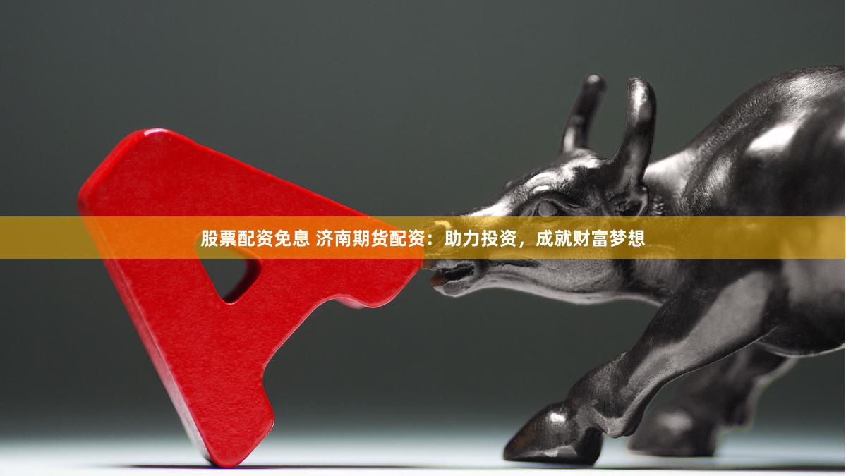 股票配资免息 济南期货配资：助力投资，成就财富梦想