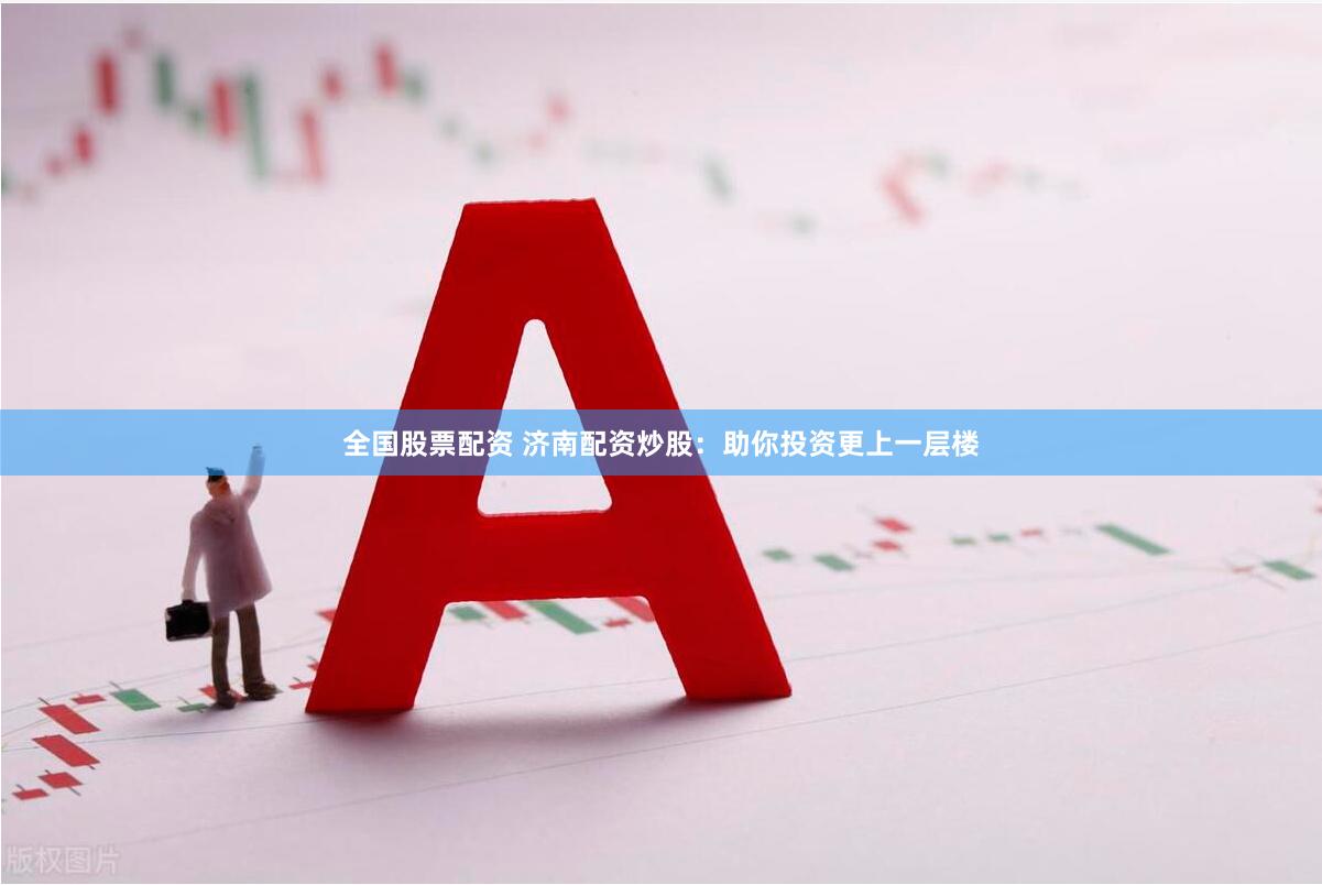 全国股票配资 济南配资炒股：助你投资更上一层楼