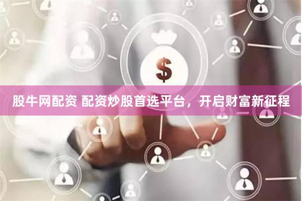 股牛网配资 配资炒股首选平台，开启财富新征程