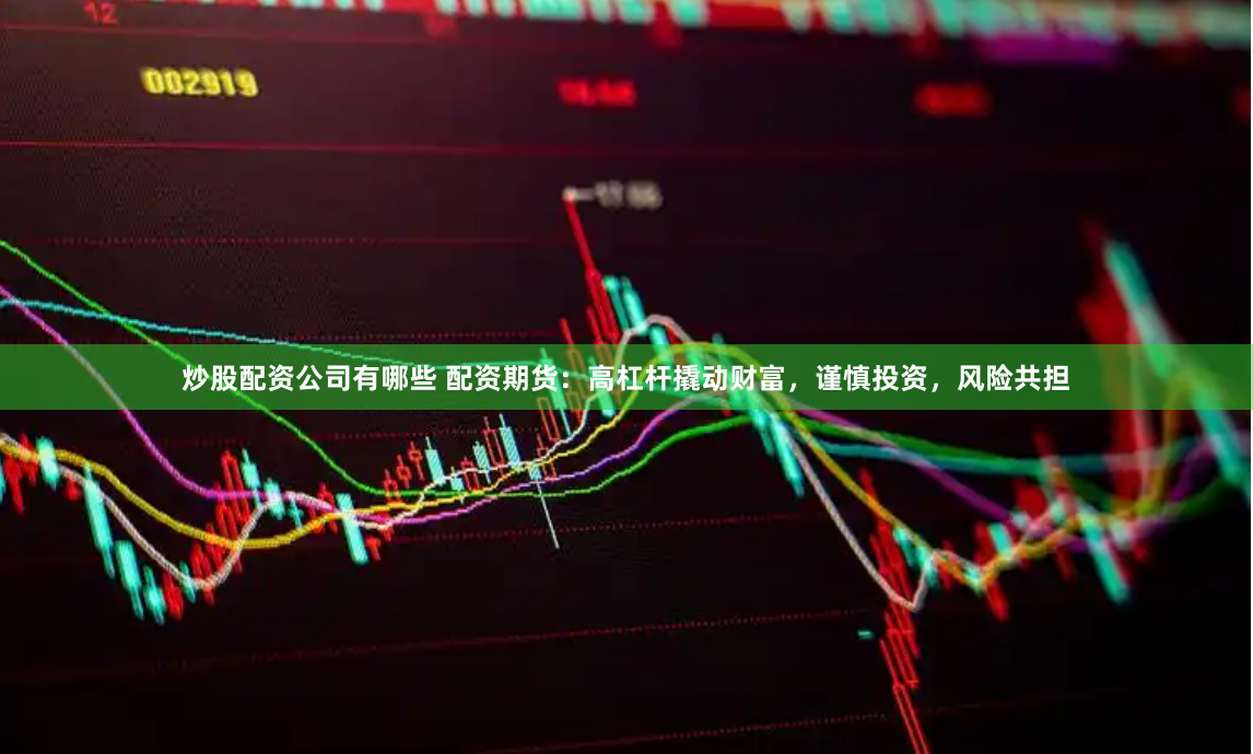炒股配资公司有哪些 配资期货：高杠杆撬动财富，谨慎投资，风险共担