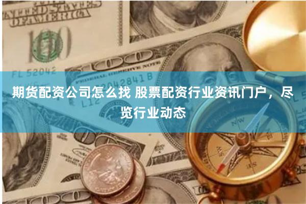 期货配资公司怎么找 股票配资行业资讯门户，尽览行业动态