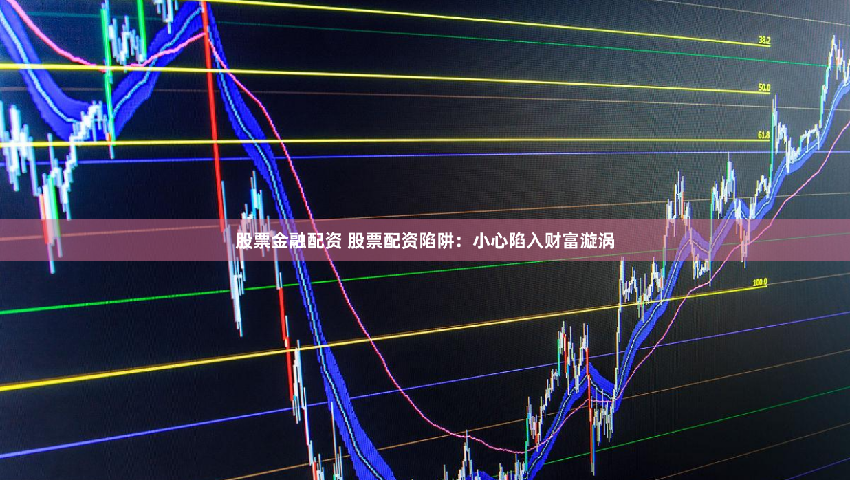 股票金融配资 股票配资陷阱：小心陷入财富漩涡