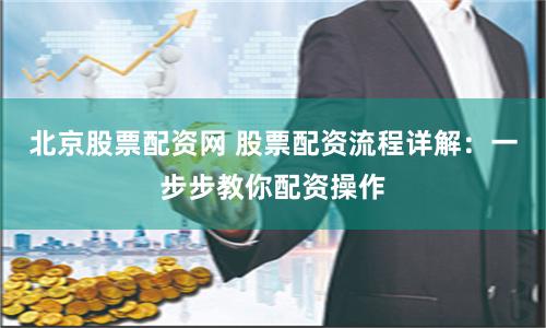 北京股票配资网 股票配资流程详解：一步步教你配资操作