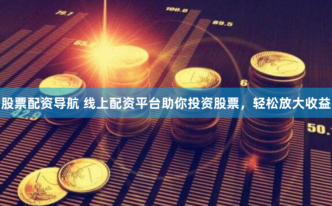 股票配资导航 线上配资平台助你投资股票，轻松放大收益