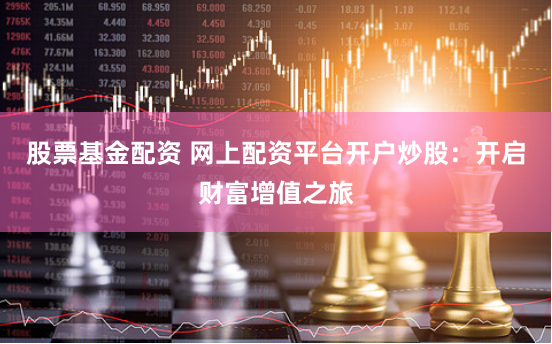 股票基金配资 网上配资平台开户炒股：开启财富增值之旅