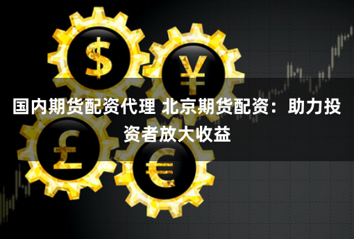 国内期货配资代理 北京期货配资：助力投资者放大收益