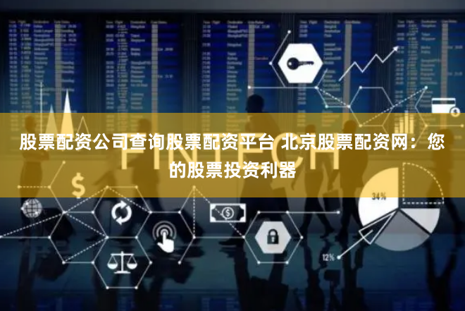 股票配资公司查询股票配资平台 北京股票配资网：您的股票投资利器