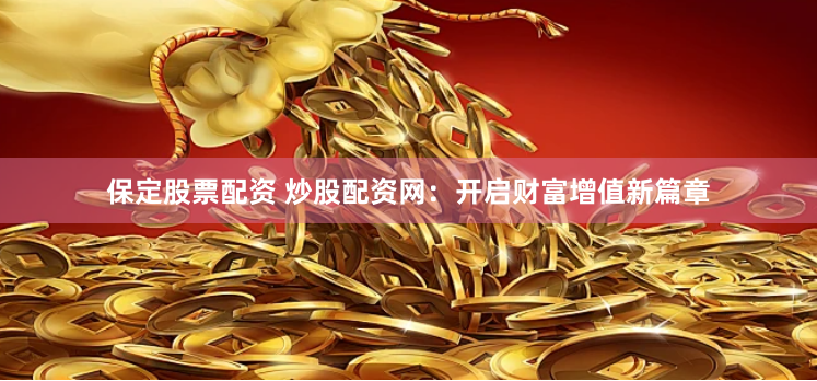 保定股票配资 炒股配资网：开启财富增值新篇章