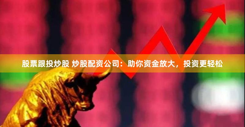 股票跟投炒股 炒股配资公司：助你资金放大，投资更轻松