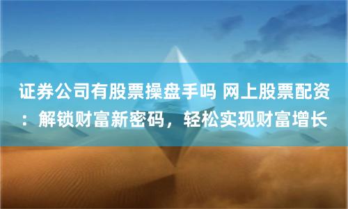 证券公司有股票操盘手吗 网上股票配资：解锁财富新密码，轻松实现财富增长