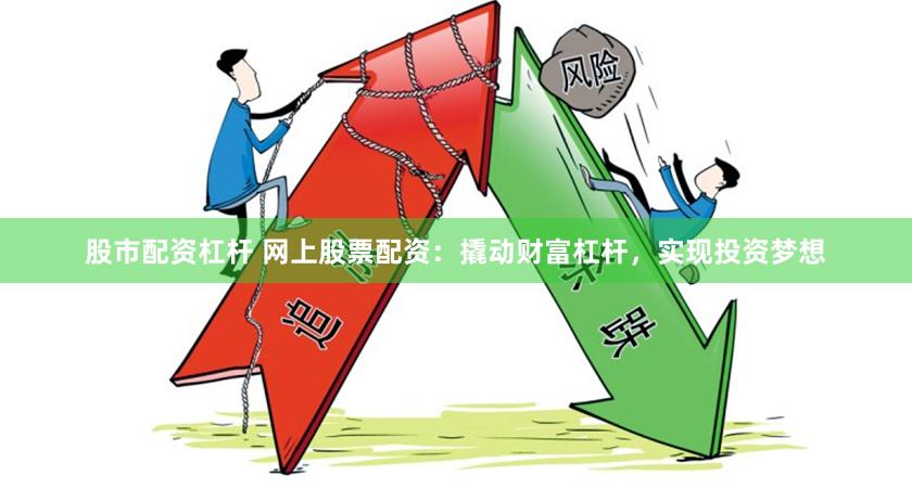 股市配资杠杆 网上股票配资：撬动财富杠杆，实现投资梦想