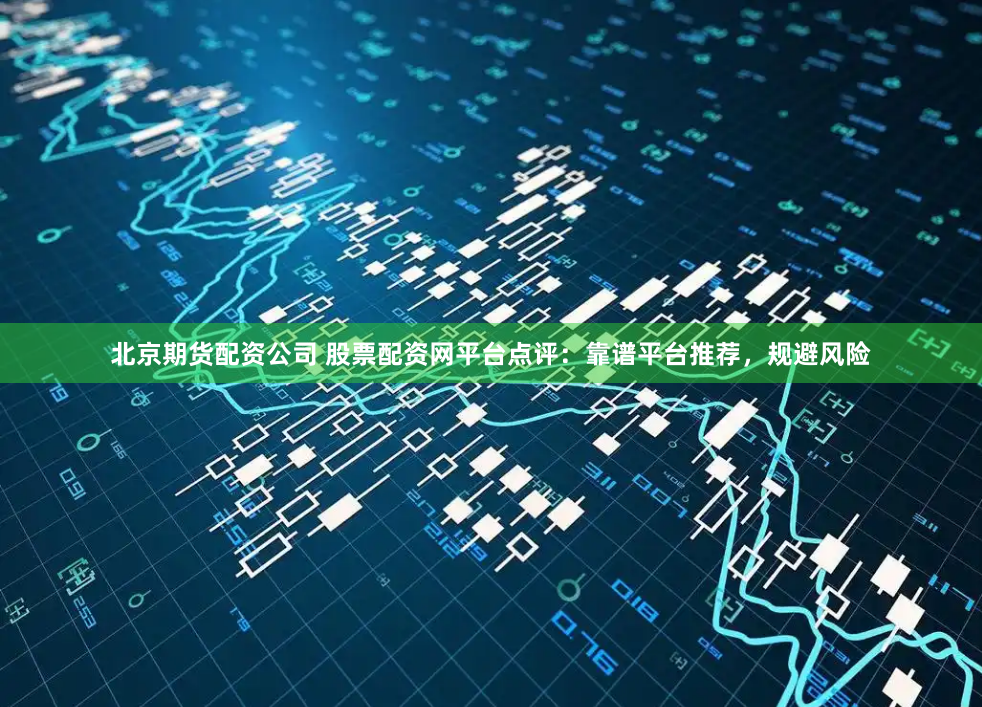 北京期货配资公司 股票配资网平台点评：靠谱平台推荐，规避风险