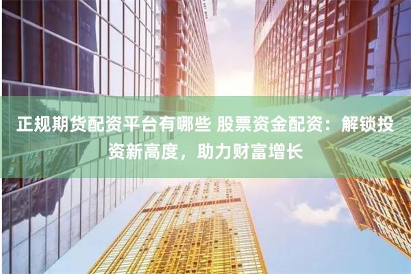 正规期货配资平台有哪些 股票资金配资:解锁投资新高度,助力财富增长