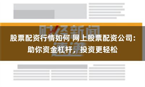 股票配资行情如何 网上股票配资公司：助你资金杠杆，投资更轻松