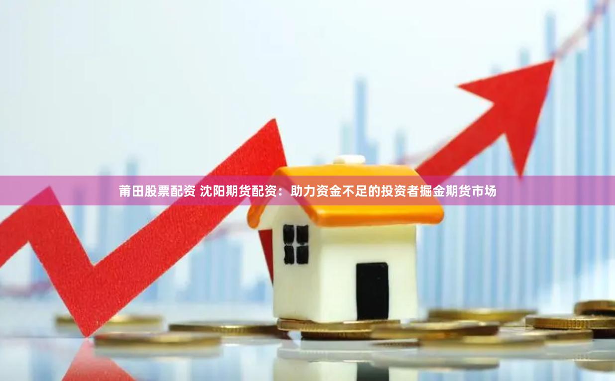 莆田股票配资 沈阳期货配资：助力资金不足的投资者掘金期货市场