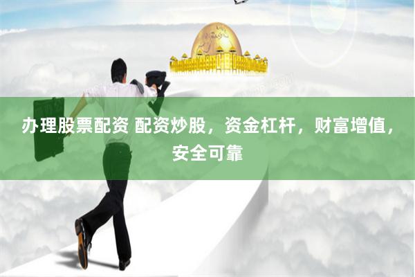 办理股票配资 配资炒股，资金杠杆，财富增值，安全可靠
