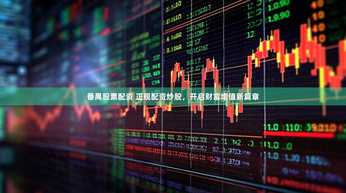 番禺股票配资 正规配资炒股，开启财富增值新篇章