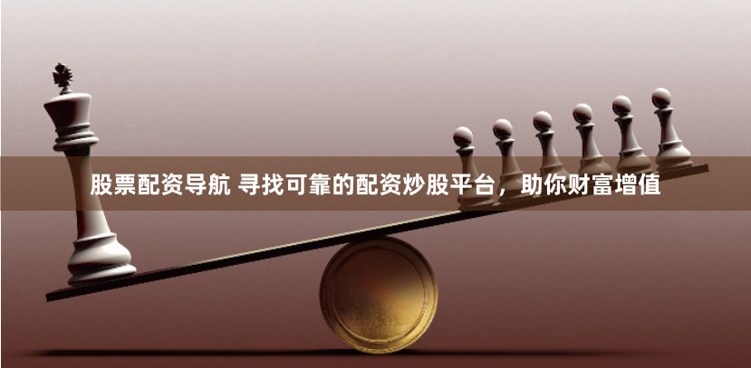 股票配资导航 寻找可靠的配资炒股平台，助你财富增值