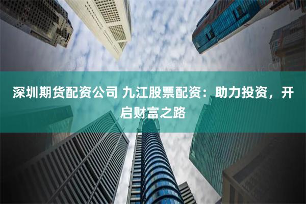 深圳期货配资公司 九江股票配资：助力投资，开启财富之路