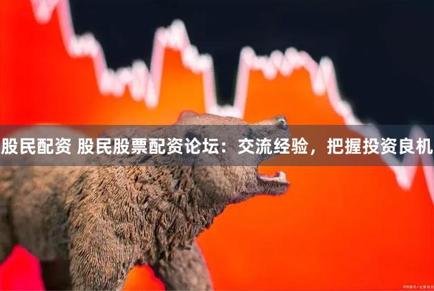 股民配资 股民股票配资论坛：交流经验，把握投资良机