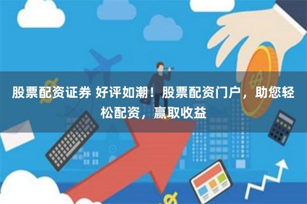 股票配资证券 好评如潮！股票配资门户，助您轻松配资，赢取收益