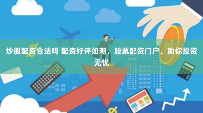 炒股配资合法吗 配资好评如潮，股票配资门户，助你投资无忧