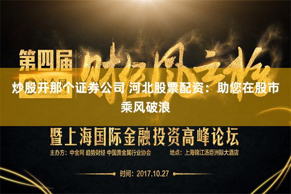 炒股开那个证券公司 河北股票配资：助您在股市乘风破浪