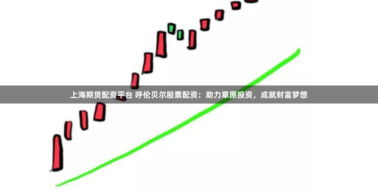 上海期货配资平台 呼伦贝尔股票配资：助力草原投资，成就财富梦想