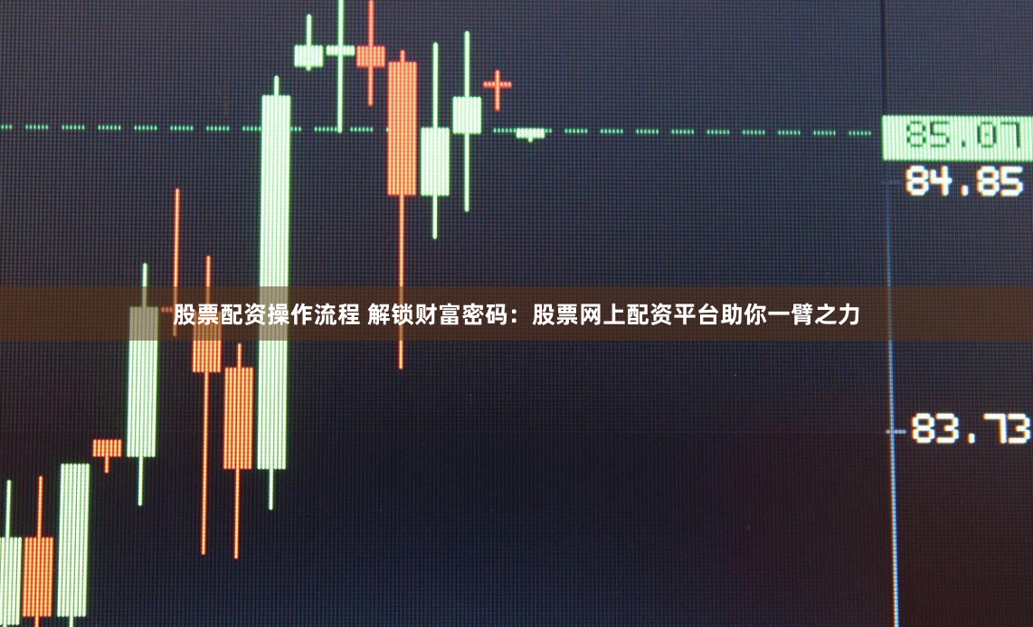 股票配资操作流程 解锁财富密码：股票网上配资平台助你一臂之力
