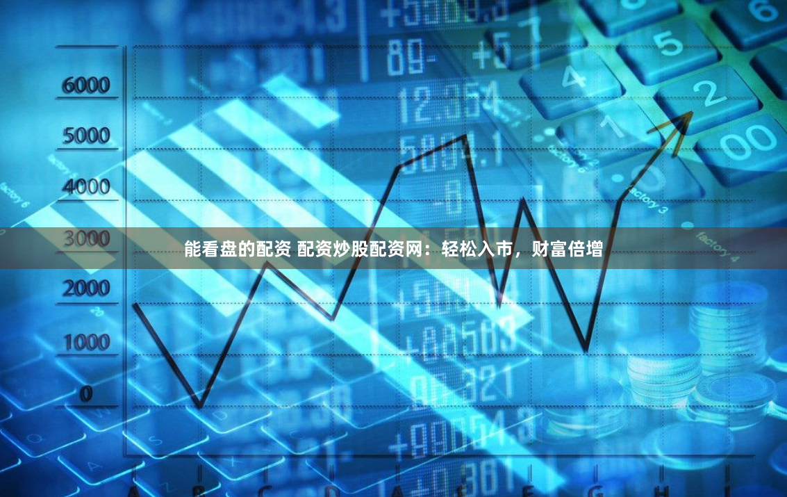 能看盘的配资 配资炒股配资网：轻松入市，财富倍增
