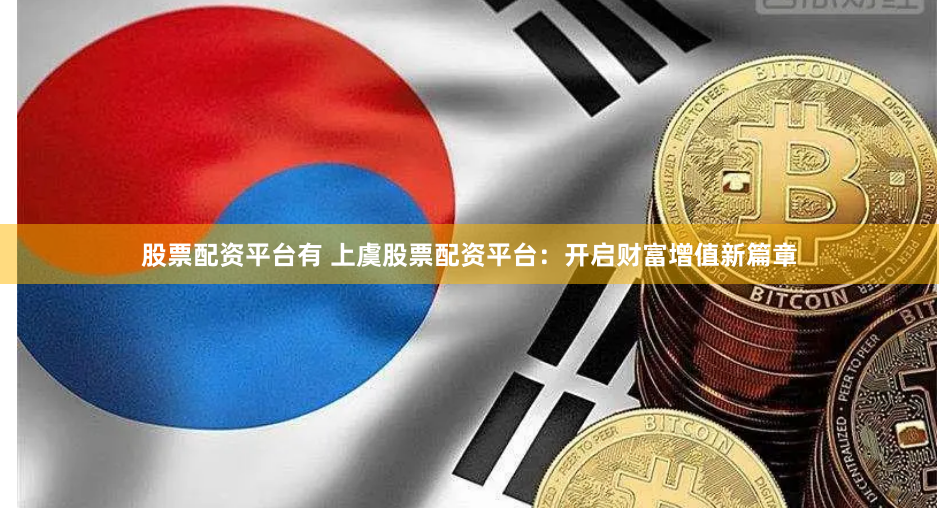 股票配资平台有 上虞股票配资平台：开启财富增值新篇章