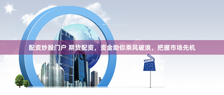 配资炒股门户 期货配资，资金助你乘风破浪，把握市场先机