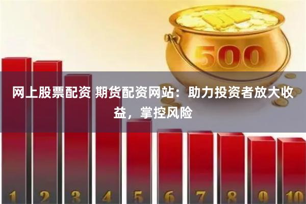 网上股票配资 期货配资网站：助力投资者放大收益，掌控风险