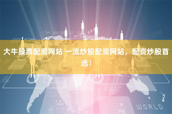 大牛股票配资网站 一流炒股配资网站，配资炒股首选！