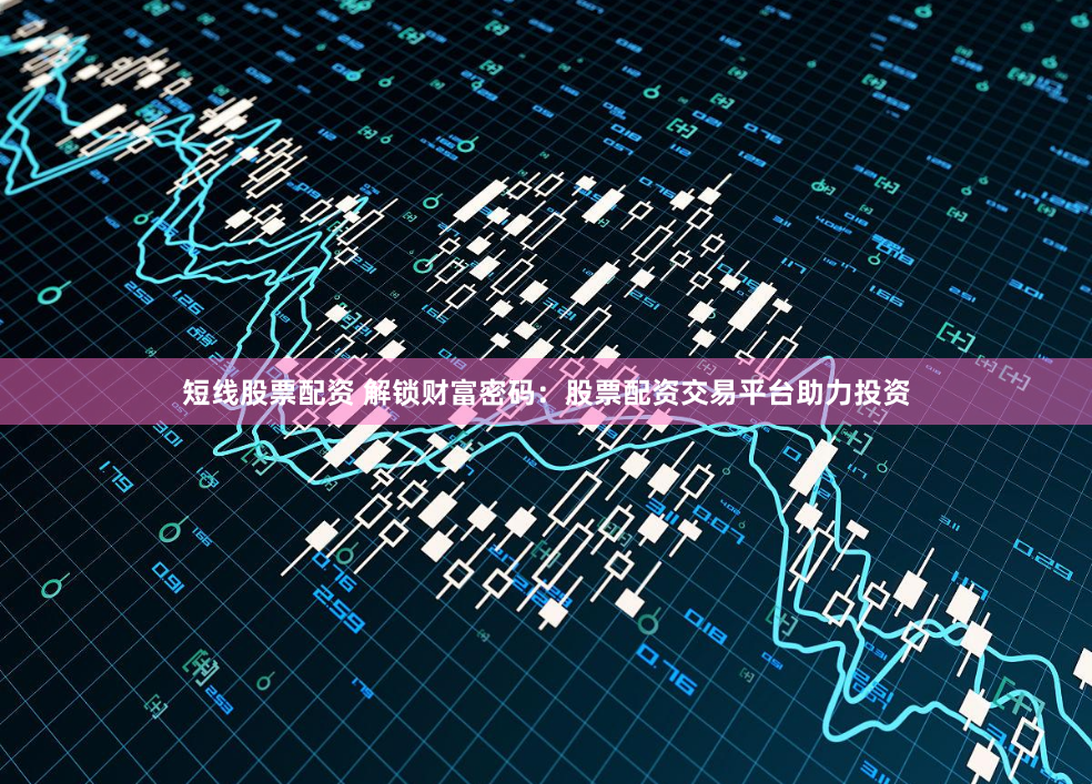 短线股票配资 解锁财富密码:股票配资交易平台助力投资