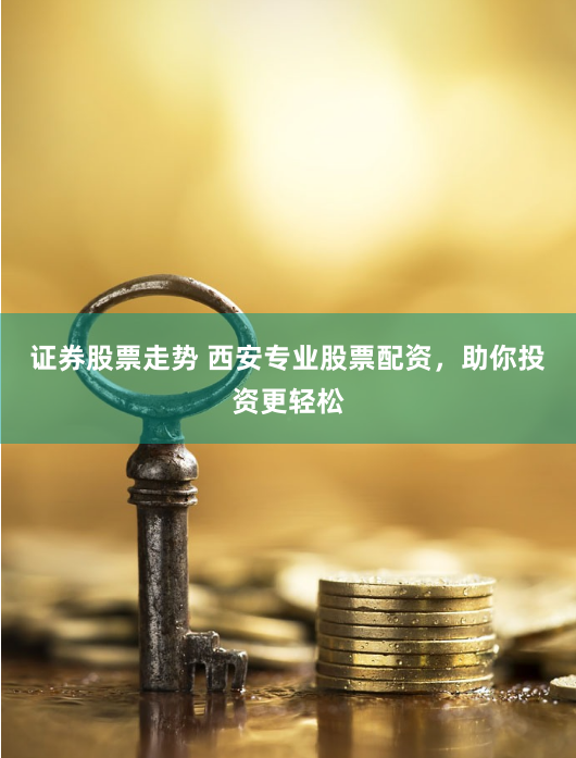 证券股票走势 西安专业股票配资，助你投资更轻松