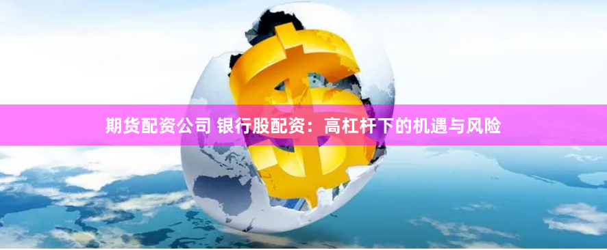 期货配资公司 银行股配资:高杠杆下的机遇与风险