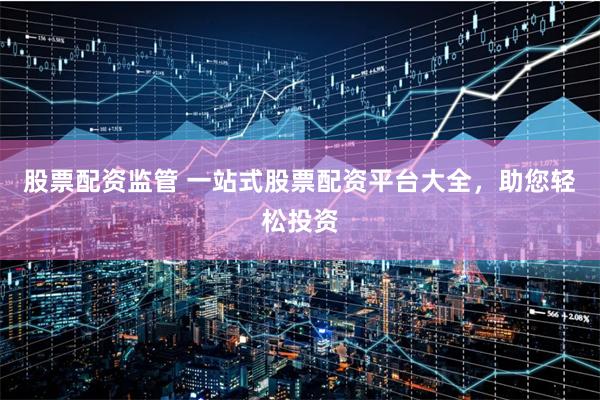 股票配资监管 一站式股票配资平台大全,助您轻松投资
