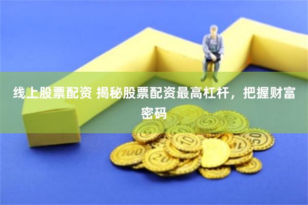 线上股票配资 揭秘股票配资最高杠杆，把握财富密码
