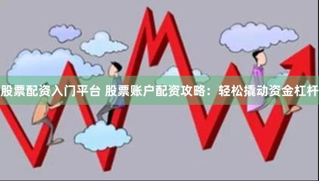 股票配资入门平台 股票账户配资攻略：轻松撬动资金杠杆