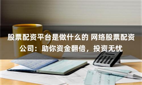 股票配资平台是做什么的 网络股票配资公司：助你资金翻倍，投资无忧