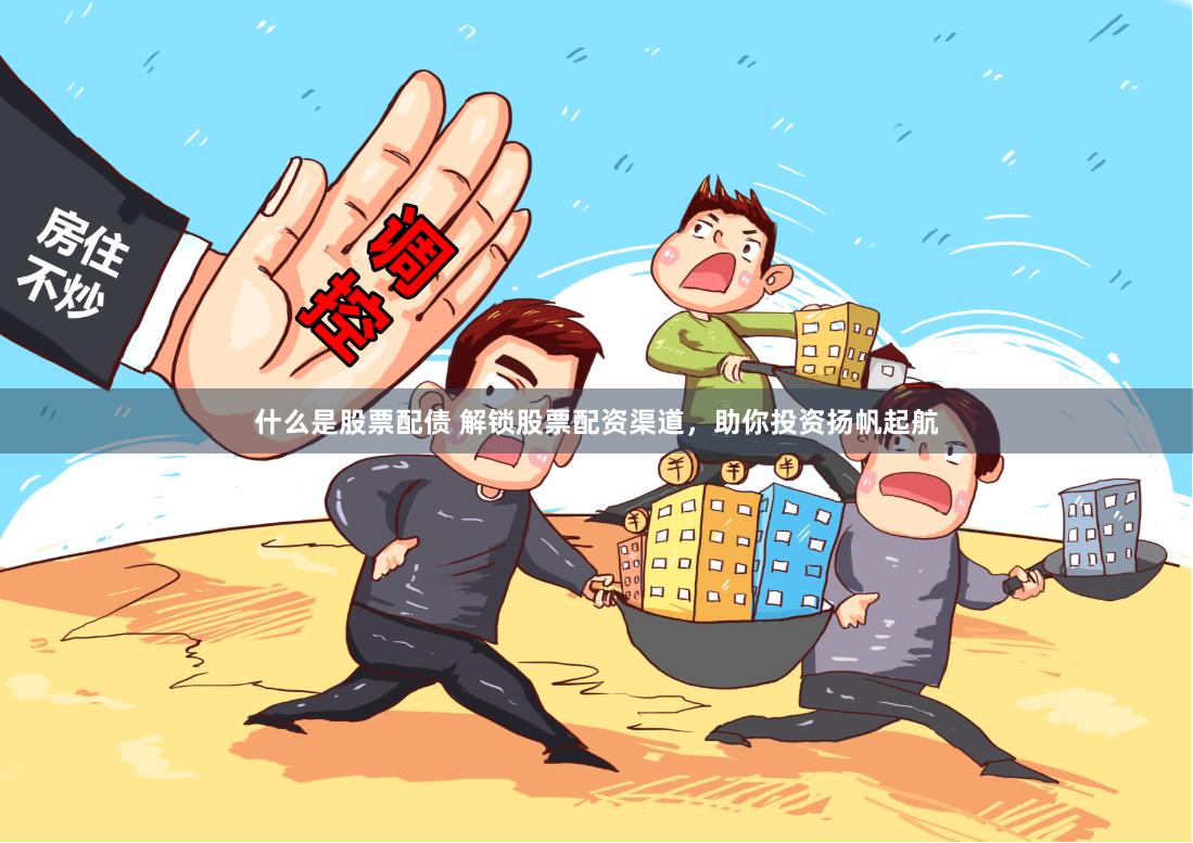 什么是股票配债 解锁股票配资渠道，助你投资扬帆起航